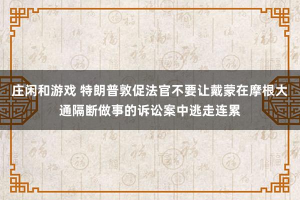 庄闲和游戏 特朗普敦促法官不要让戴蒙在摩根大通隔断做事的诉讼案中逃走连累