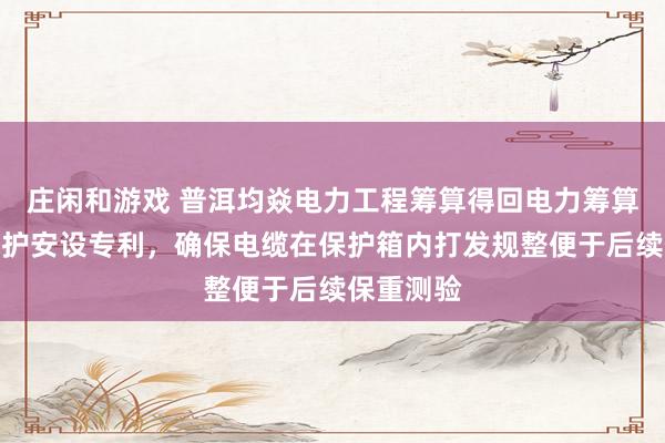 庄闲和游戏 普洱均焱电力工程筹算得回电力筹算用通晓保护安设专利，确保电缆在保护箱内打发规整便于后续保重测验
