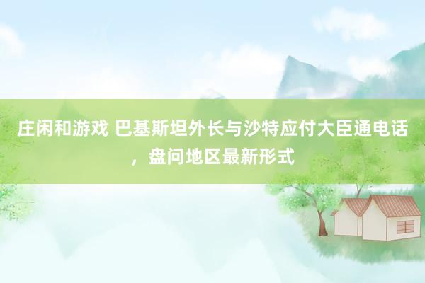 庄闲和游戏 巴基斯坦外长与沙特应付大臣通电话，盘问地区最新形式
