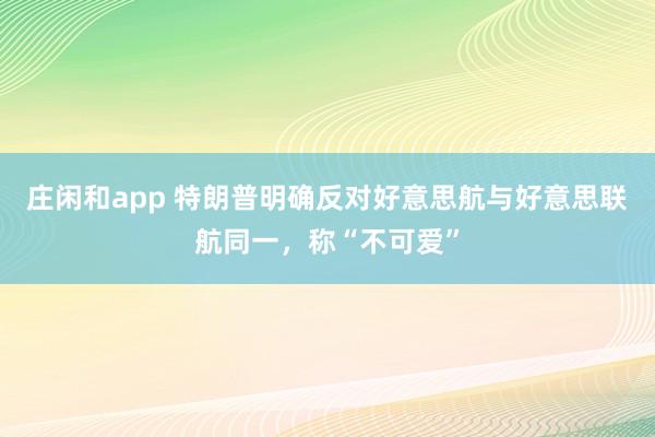 庄闲和app 特朗普明确反对好意思航与好意思联航同一，称“不可爱”