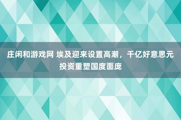 庄闲和游戏网 埃及迎来设置高潮，千亿好意思元投资重塑国度面庞
