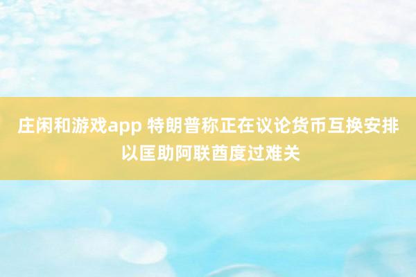 庄闲和游戏app 特朗普称正在议论货币互换安排 以匡助阿联酋度过难关