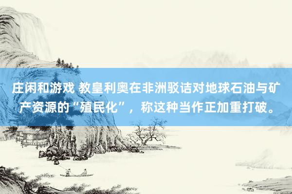庄闲和游戏 教皇利奥在非洲驳诘对地球石油与矿产资源的“殖民化”，称这种当作正加重打破。