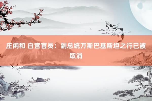 庄闲和 白宫官员：副总统万斯巴基斯坦之行已被取消