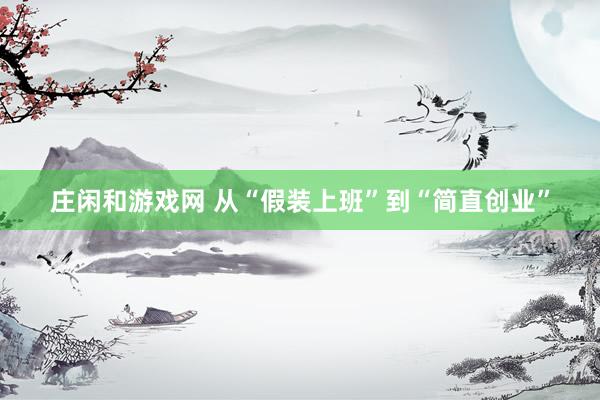 庄闲和游戏网 从“假装上班”到“简直创业”