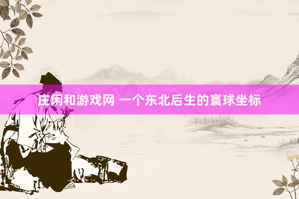 庄闲和游戏网 一个东北后生的寰球坐标