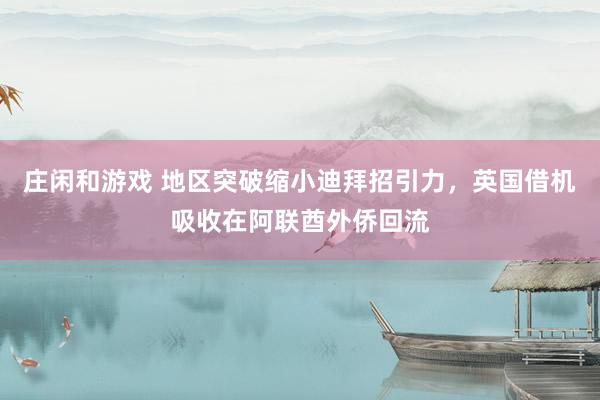 庄闲和游戏 地区突破缩小迪拜招引力，英国借机吸收在阿联酋外侨回流