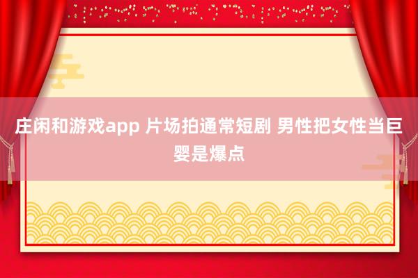 庄闲和游戏app 片场拍通常短剧 男性把女性当巨婴是爆点