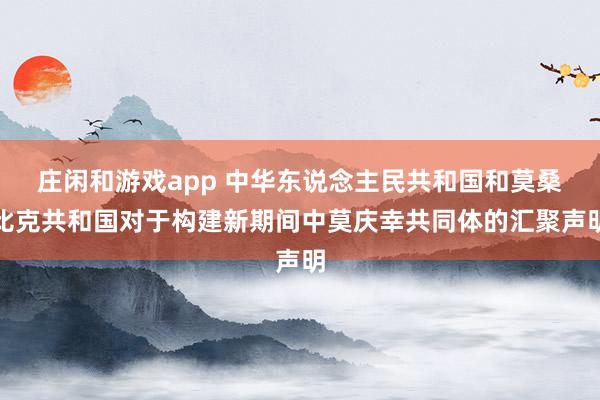 庄闲和游戏app 中华东说念主民共和国和莫桑比克共和国对于构建新期间中莫庆幸共同体的汇聚声明