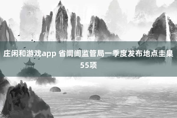 庄闲和游戏app 省阛阓监管局一季度发布地点圭臬55项