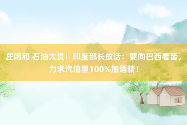庄闲和 石油太贵！印度部长放话：要向巴西看皆，力求汽油里100%加酒精！