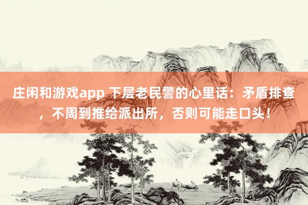 庄闲和游戏app 下层老民警的心里话：矛盾排查，不周到推给派出所，否则可能走口头！