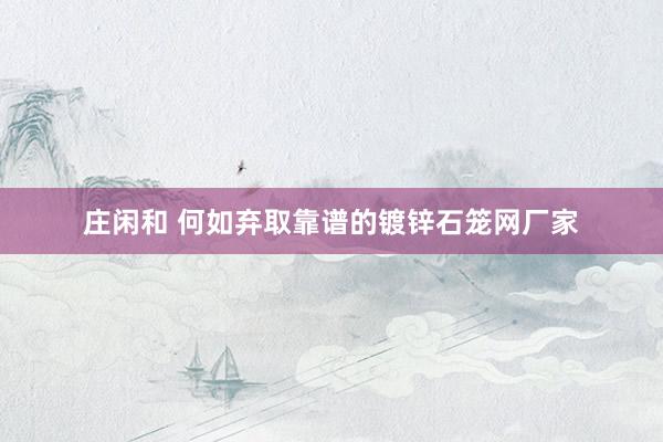 庄闲和 何如弃取靠谱的镀锌石笼网厂家