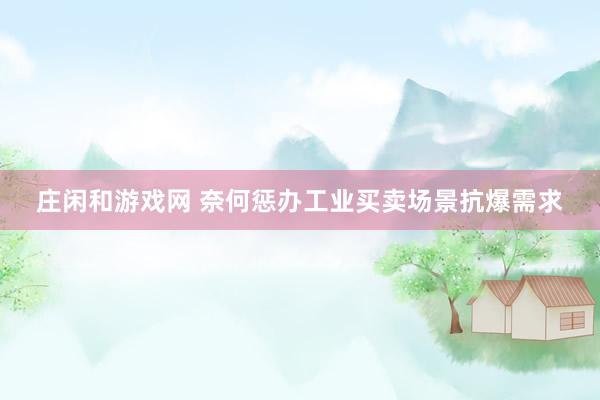 庄闲和游戏网 奈何惩办工业买卖场景抗爆需求