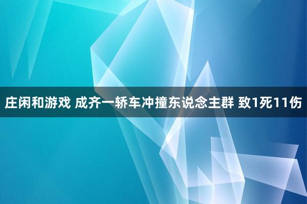 庄闲和游戏 成齐一轿车冲撞东说念主群 致1死11伤