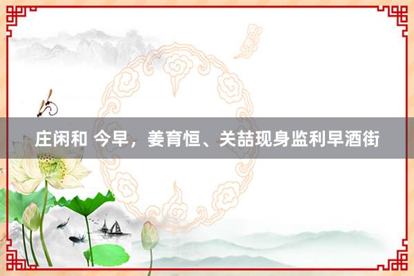 庄闲和 今早，姜育恒、关喆现身监利早酒街