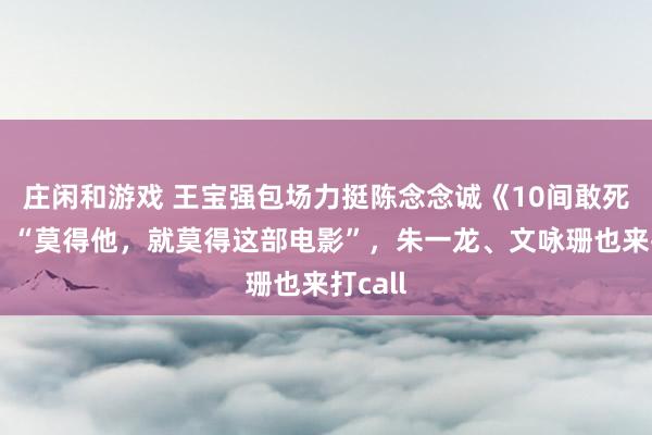 庄闲和游戏 王宝强包场力挺陈念念诚《10间敢死队》：“莫得他，就莫得这部电影”，朱一龙、文咏珊也来打call