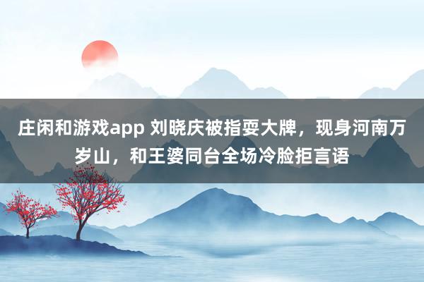 庄闲和游戏app 刘晓庆被指耍大牌，现身河南万岁山，和王婆同台全场冷脸拒言语