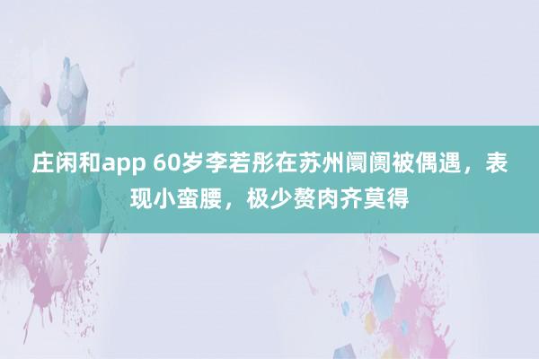 庄闲和app 60岁李若彤在苏州阛阓被偶遇，表现小蛮腰，极少赘肉齐莫得