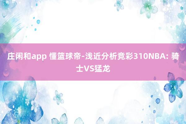 庄闲和app 懂篮球帝-浅近分析竞彩310NBA: 骑士VS猛龙
