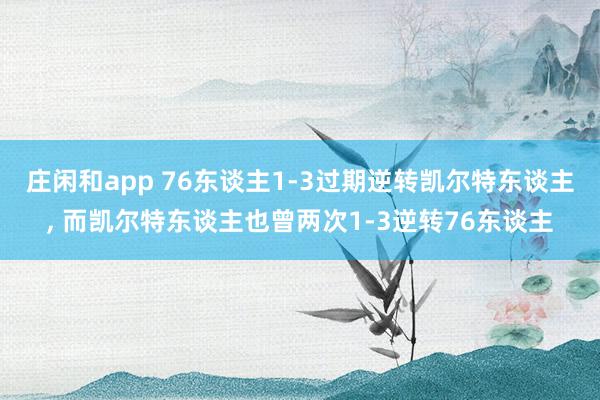 庄闲和app 76东谈主1-3过期逆转凯尔特东谈主, 而凯尔特东谈主也曾两次1-3逆转76东谈主
