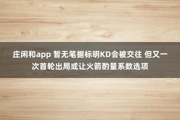 庄闲和app 暂无笔据标明KD会被交往 但又一次首轮出局或让火箭酌量系数选项