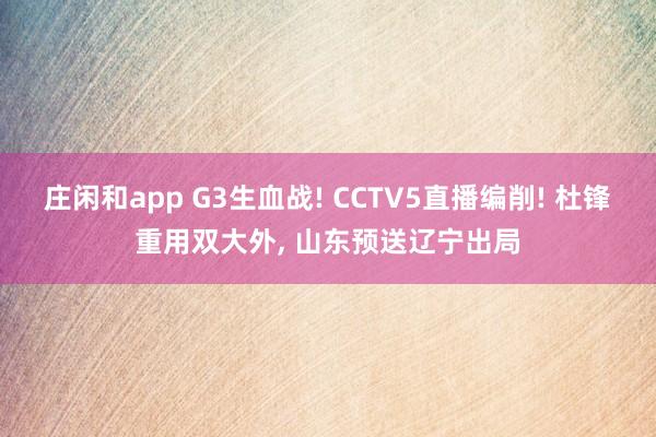 庄闲和app G3生血战! CCTV5直播编削! 杜锋重用双大外, 山东预送辽宁出局