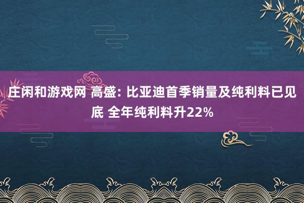庄闲和游戏网 高盛: 比亚迪首季销量及纯利料已见底 全年纯利料升22%