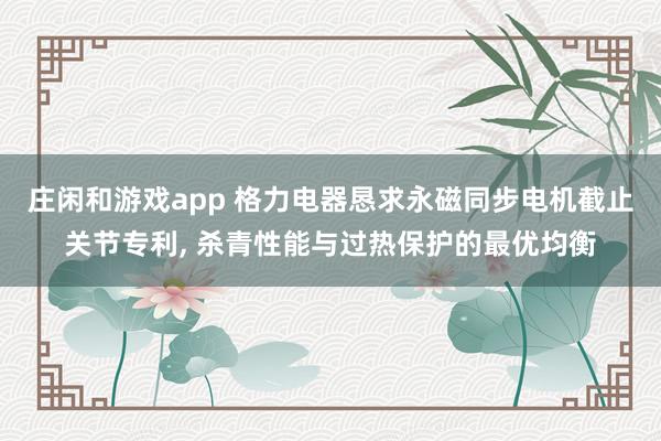 庄闲和游戏app 格力电器恳求永磁同步电机截止关节专利, 杀青性能与过热保护的最优均衡