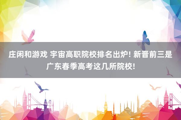庄闲和游戏 宇宙高职院校排名出炉! 新晋前三是广东春季高考这几所院校!