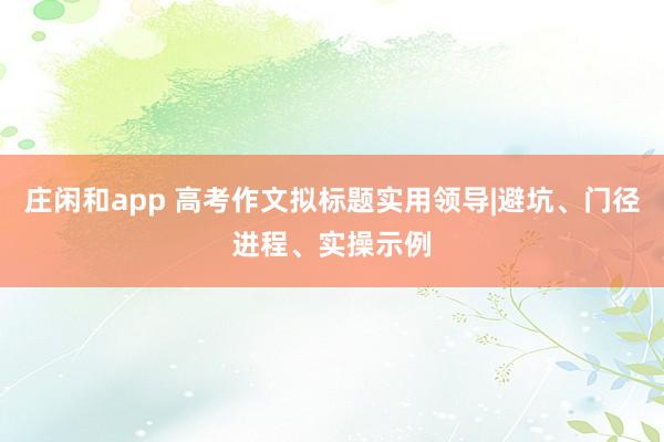 庄闲和app 高考作文拟标题实用领导|避坑、门径进程、实操示例