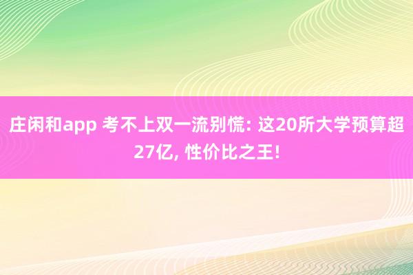 庄闲和app 考不上双一流别慌: 这20所大学预算超27亿, 性价比之王!