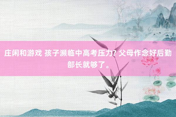 庄闲和游戏 孩子濒临中高考压力? 父母作念好后勤部长就够了。