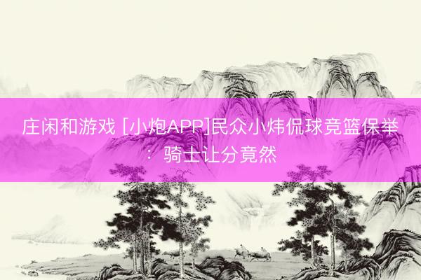 庄闲和游戏 [小炮APP]民众小炜侃球竞篮保举：骑士让分竟然