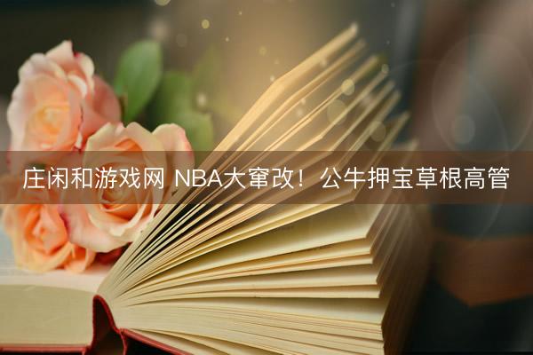庄闲和游戏网 NBA大窜改！公牛押宝草根高管