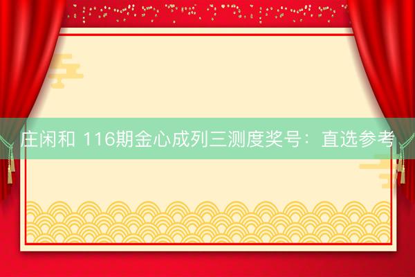 庄闲和 116期金心成列三测度奖号：直选参考