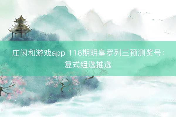庄闲和游戏app 116期明皇罗列三预测奖号：复式组选推选
