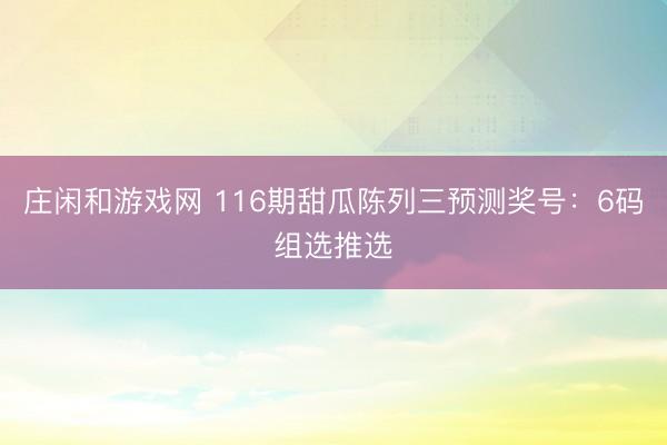 庄闲和游戏网 116期甜瓜陈列三预测奖号：6码组选推选