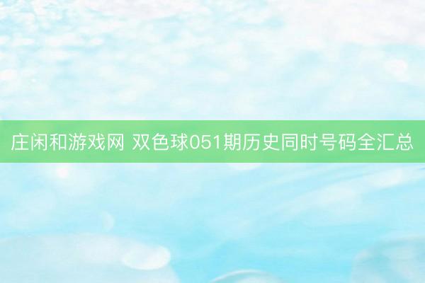 庄闲和游戏网 双色球051期历史同时号码全汇总
