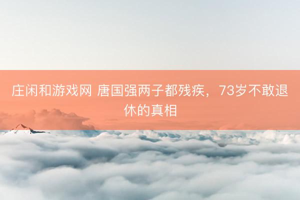 庄闲和游戏网 唐国强两子都残疾，73岁不敢退休的真相