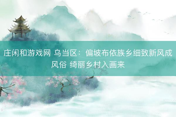 庄闲和游戏网 乌当区：偏坡布依族乡细致新风成风俗 绮丽乡村入画来