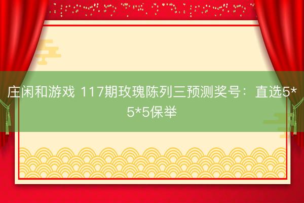 庄闲和游戏 117期玫瑰陈列三预测奖号：直选5*5*5保举