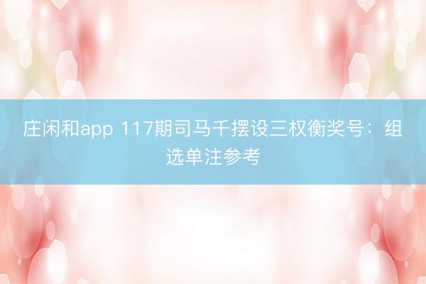 庄闲和app 117期司马千摆设三权衡奖号：组选单注参考
