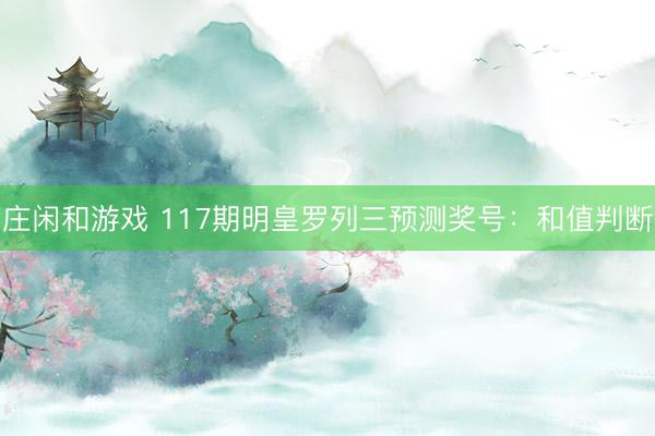 庄闲和游戏 117期明皇罗列三预测奖号：和值判断