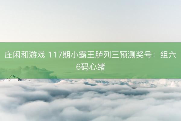 庄闲和游戏 117期小霸王胪列三预测奖号：组六6码心绪