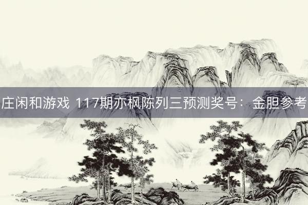 庄闲和游戏 117期亦枫陈列三预测奖号：金胆参考