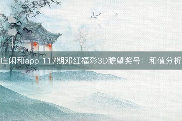 庄闲和app 117期邓红福彩3D瞻望奖号：和值分析