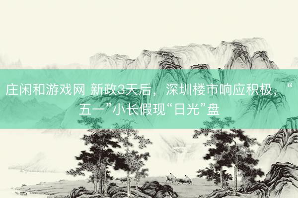 庄闲和游戏网 新政3天后，深圳楼市响应积极，“五一”小长假现