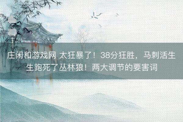 庄闲和游戏网 太狂暴了！38分狂胜，马刺活生生跑死了丛林狼！两大调节的要害词