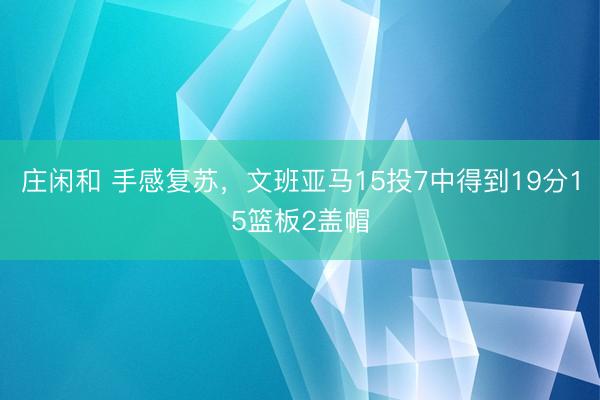 庄闲和 手感复苏，文班亚马15投7中得到19分15篮板2盖帽